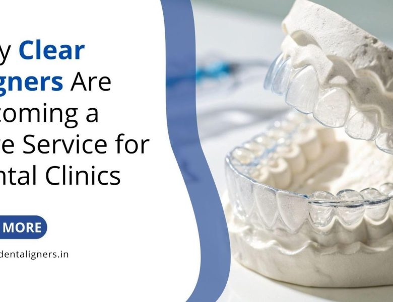 Why Clear Aligners Are Becoming a Core Service for Dental Clinics